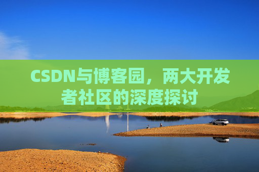 CSDN与博客园，两大开发者社区的深度探讨